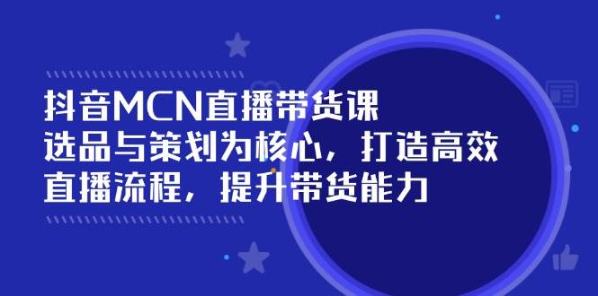 抖音MCN直播带货课：选品与策划为核心, 打造高效直播流程, 提升带货能力-晓贤资源网