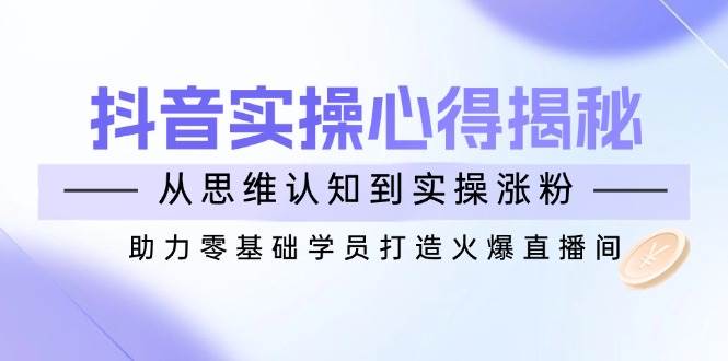 抖音实战心得揭秘，从思维认知到实操涨粉，助力零基础学员打造火爆直播间-晓贤资源网