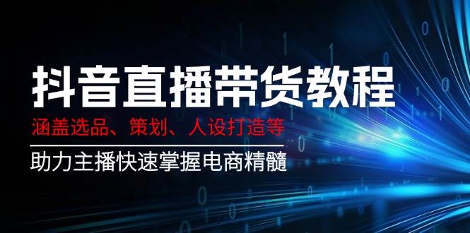 抖音直播带货教程：涵盖选品、策划、人设打造等,助力主播快速掌握电商精髓-晓贤资源网