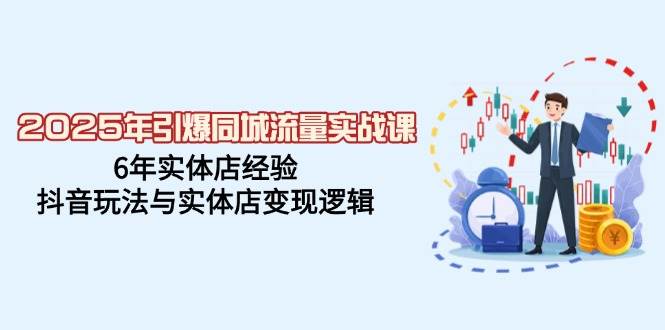 2025年引爆同城流量实战课，6年实体店经验，抖音玩法与实体店变现逻辑-晓贤资源网