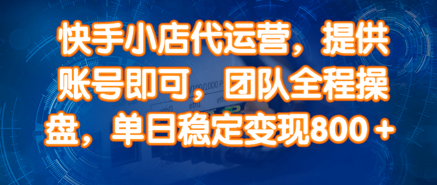 快手小店代运营，提供账号即可，团队全程操盘，单日稳定变现800＋-晓贤资源网