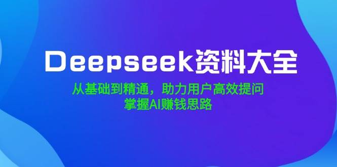 Deepseek资料大全，从基础到精通，助力用户高效提问，掌握AI赚钱思路-晓贤资源网