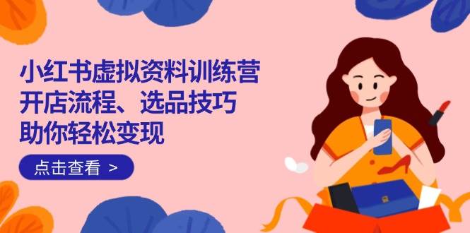 小红书虚拟资料训练营：开店流程、选品技巧一网打尽，助你轻松变现-晓贤资源网