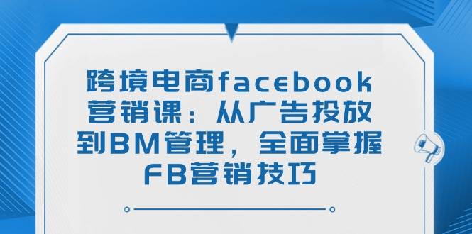 跨境电商facebook营销课：从广告投放到BM管理，全面掌握FB营销技巧-晓贤资源网