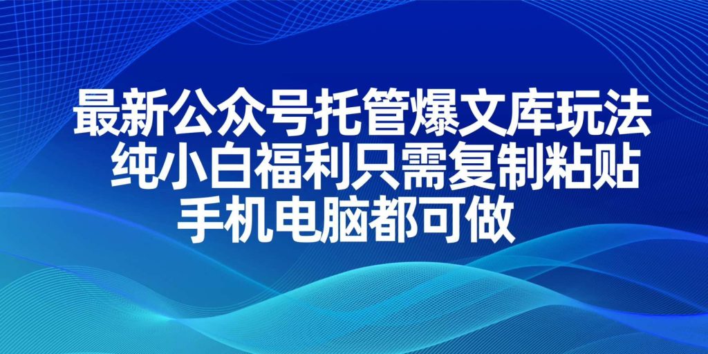 最新公众号托管爆文库玩法，纯小白福利只需复制粘贴，手机电脑都可做-晓贤资源网