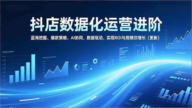 抖店数据化运营进阶,蓝海挖掘、爆款策略、AI协同,数据驱动,实现ROI与规模双增长(更新)-晓贤资源网
