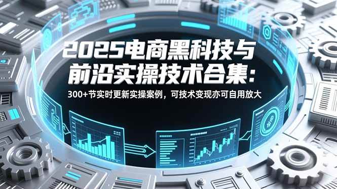 2025电商黑科技与前沿实操技术合集:300+节实时更新实操案例,可技术变现亦可自用放大-晓贤资源网